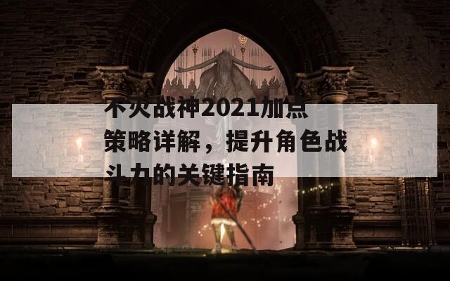 不灭战神2021加点策略详解，提升角色战斗力的关键指南