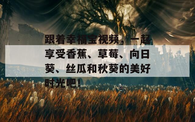 跟着幸福宝视频，一起享受香蕉、草莓、向日葵、丝瓜和秋葵的美好时光吧！