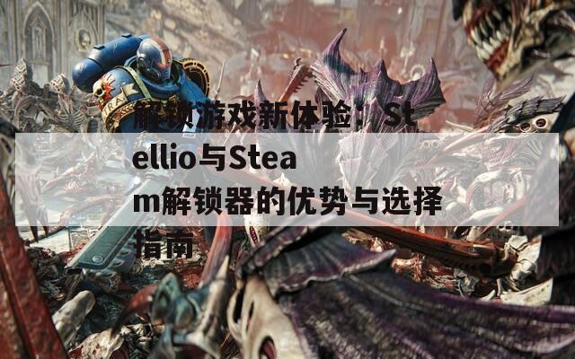 解锁游戏新体验：Stellio与Steam解锁器的优势与选择指南