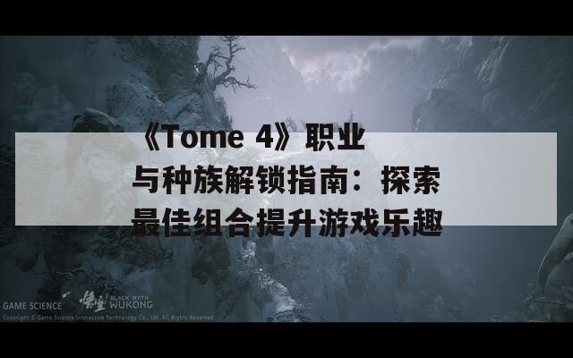 《Tome 4》职业与种族解锁指南：探索最佳组合提升游戏乐趣