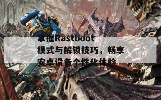 掌握Rastboot模式与解锁技巧，畅享安卓设备个性化体验