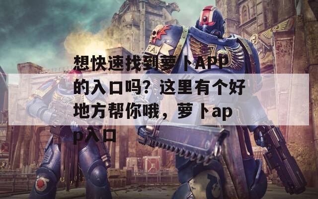 想快速找到萝卜APP的入口吗？这里有个好地方帮你哦，萝卜app入口