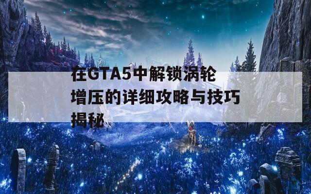 在GTA5中解锁涡轮增压的详细攻略与技巧揭秘