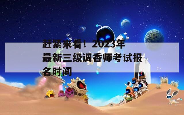 赶紧来看！2023年最新三级调香师考试报名时间