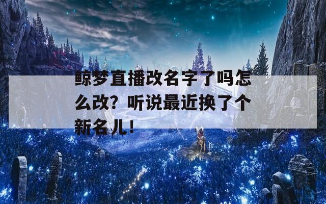 鲸梦直播改名字了吗怎么改？听说最近换了个新名儿！