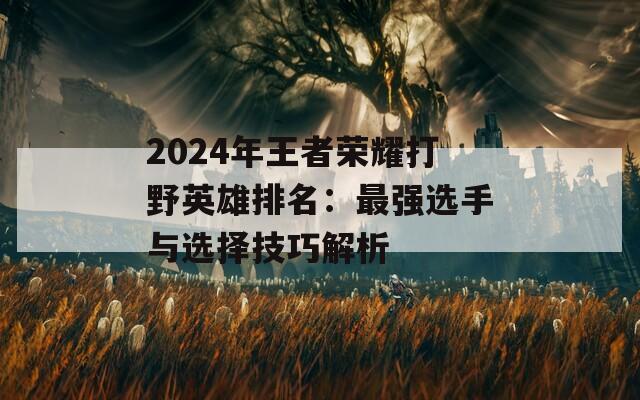 2024年王者荣耀打野英雄排名：最强选手与选择技巧解析