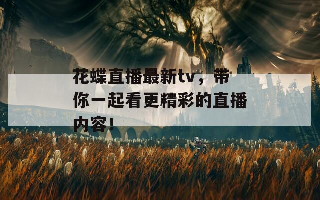 花蝶直播最新tv，带你一起看更精彩的直播内容！