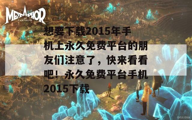 想要下载2015年手机上永久免费平台的朋友们注意了，快来看看吧！永久免费平台手机2015下载