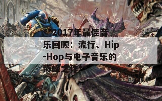 **2017年最佳音乐回顾：流行、Hip-Hop与电子音乐的巅峰之作**