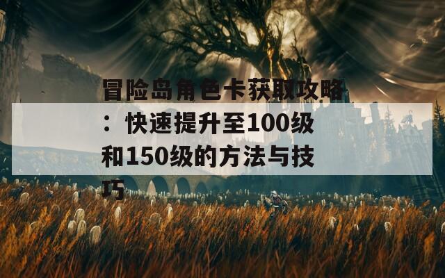 冒险岛角色卡获取攻略：快速提升至100级和150级的方法与技巧