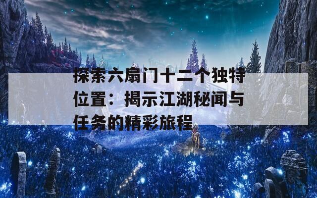 探索六扇门十二个独特位置：揭示江湖秘闻与任务的精彩旅程