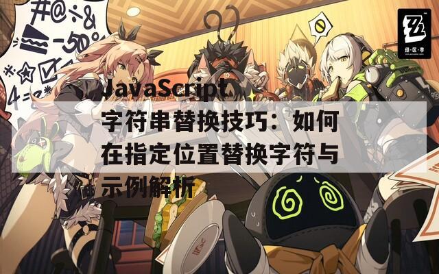 JavaScript字符串替换技巧：如何在指定位置替换字符与示例解析