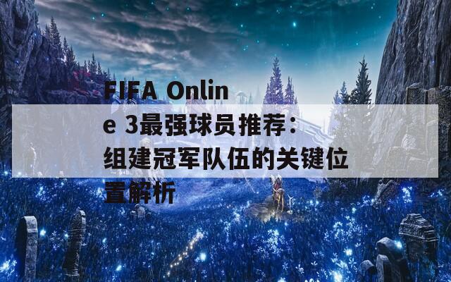 FIFA Online 3最强球员推荐：组建冠军队伍的关键位置解析