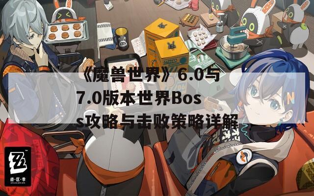 《魔兽世界》6.0与7.0版本世界Boss攻略与击败策略详解