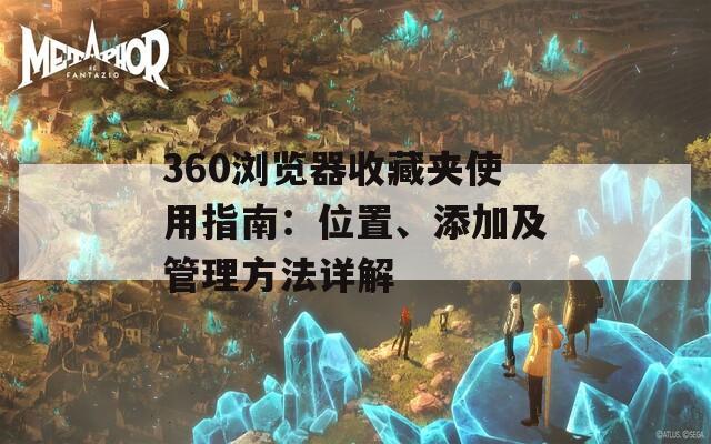 360浏览器收藏夹使用指南：位置、添加及管理方法详解