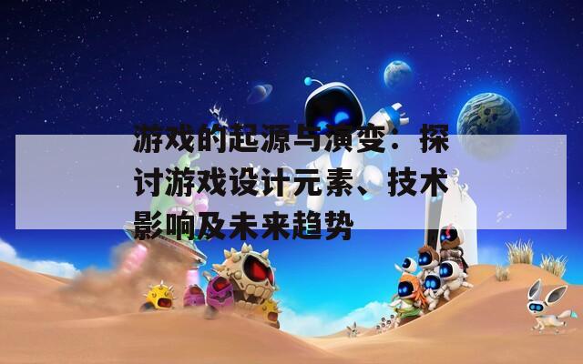 游戏的起源与演变：探讨游戏设计元素、技术影响及未来趋势