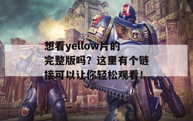 想看yellow片的完整版吗？这里有个链接可以让你轻松观看！