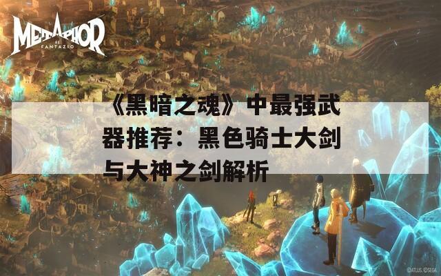 《黑暗之魂》中最强武器推荐：黑色骑士大剑与大神之剑解析