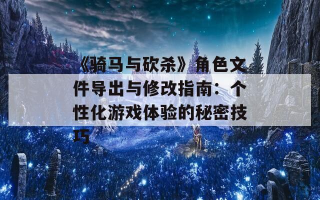 《骑马与砍杀》角色文件导出与修改指南：个性化游戏体验的秘密技巧