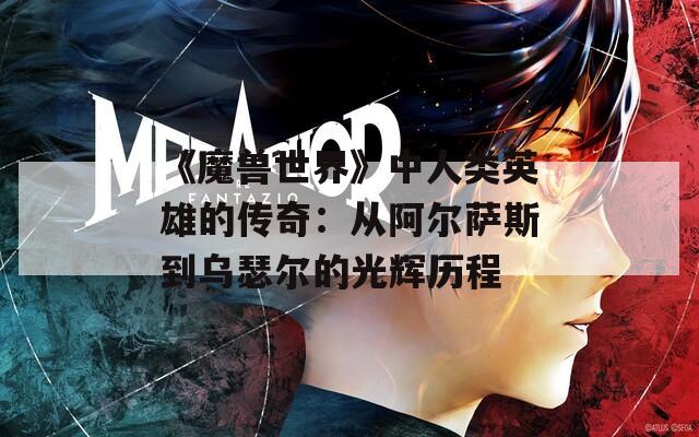 《魔兽世界》中人类英雄的传奇：从阿尔萨斯到乌瑟尔的光辉历程