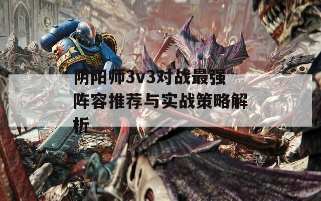 阴阳师3v3对战最强阵容推荐与实战策略解析