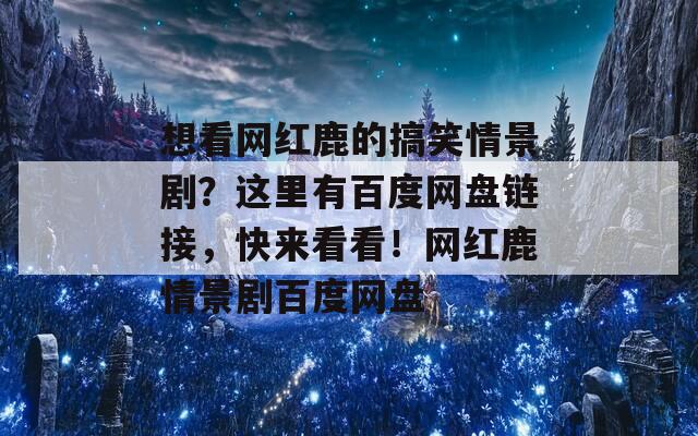 想看网红鹿的搞笑情景剧？这里有百度网盘链接，快来看看！网红鹿情景剧百度网盘