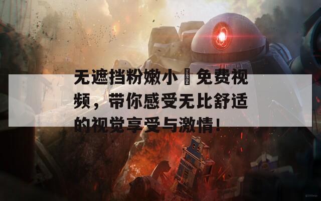 无遮挡粉嫩小泬免费视频，带你感受无比舒适的视觉享受与激情！