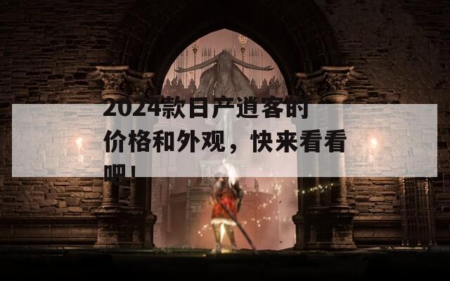 2024款日产逍客的价格和外观，快来看看吧！