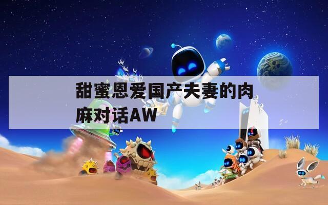 甜蜜恩爱国产夫妻的肉麻对话AW