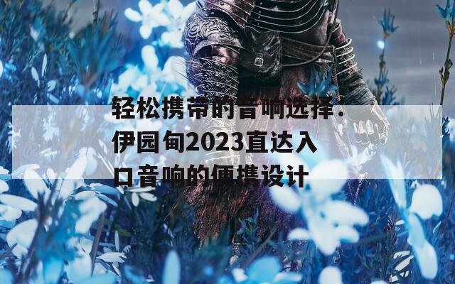 轻松携带的音响选择：伊园甸2023直达入口音响的便携设计