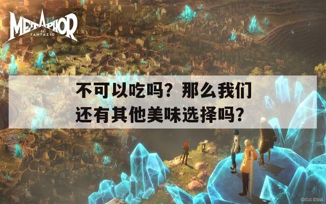 不可以吃吗？那么我们还有其他美味选择吗？