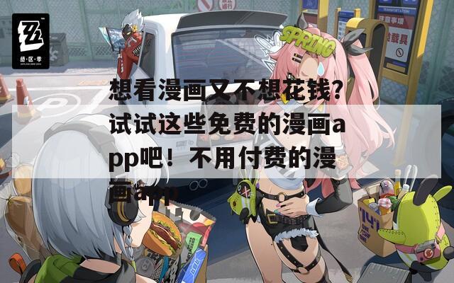 想看漫画又不想花钱？试试这些免费的漫画app吧！不用付费的漫画app