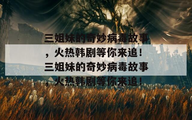 三姐妹的奇妙病毒故事，火热韩剧等你来追！三姐妹的奇妙病毒故事，火热韩剧等你来追！