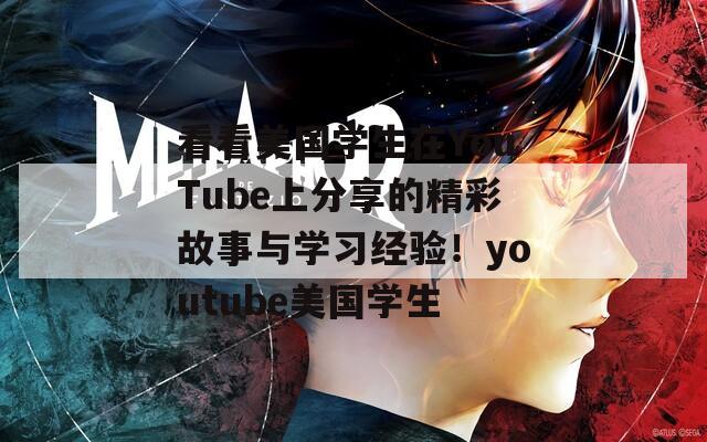 看看美国学生在YouTube上分享的精彩故事与学习经验！youtube美国学生