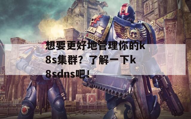 想要更好地管理你的k8s集群？了解一下k8sdns吧！