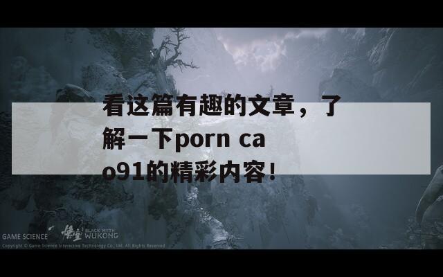 看这篇有趣的文章，了解一下porn cao91的精彩内容！