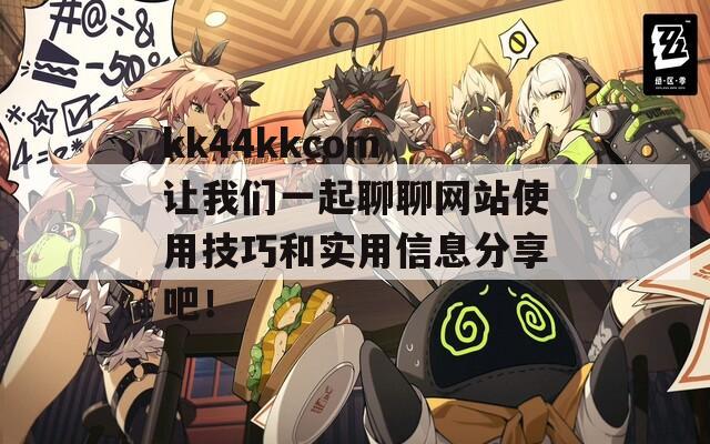 kk44kkcom 让我们一起聊聊网站使用技巧和实用信息分享吧！