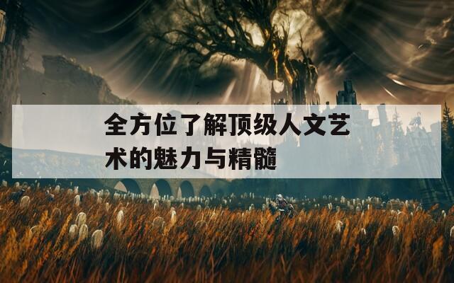 全方位了解顶级人文艺术的魅力与精髓