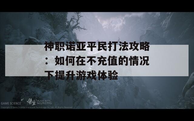 神职诺亚平民打法攻略：如何在不充值的情况下提升游戏体验