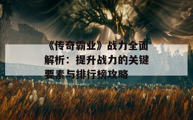 《传奇霸业》战力全面解析：提升战力的关键要素与排行榜攻略